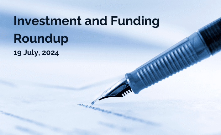 Investment And Funding Roundup 19 July 2024