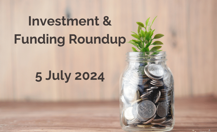 Investment And Funding Roundup 5 July 2024